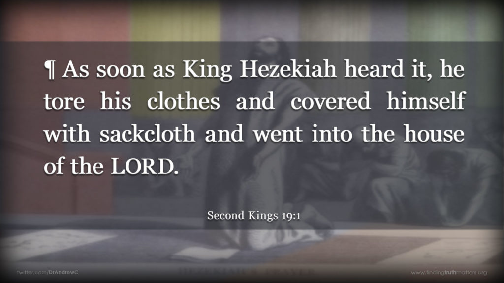 2Kings 19:1 ¶ As soon as King Hezekiah heard it, he tore his clothes and covered himself with sackcloth and went into the house of the LORD.