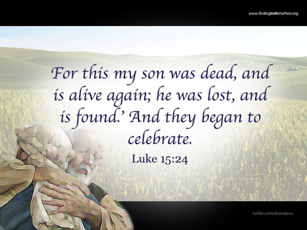 For this my son was dead, and is alive again; he was lost, and is found.’ And they began to celebrate. -Luke 15:24