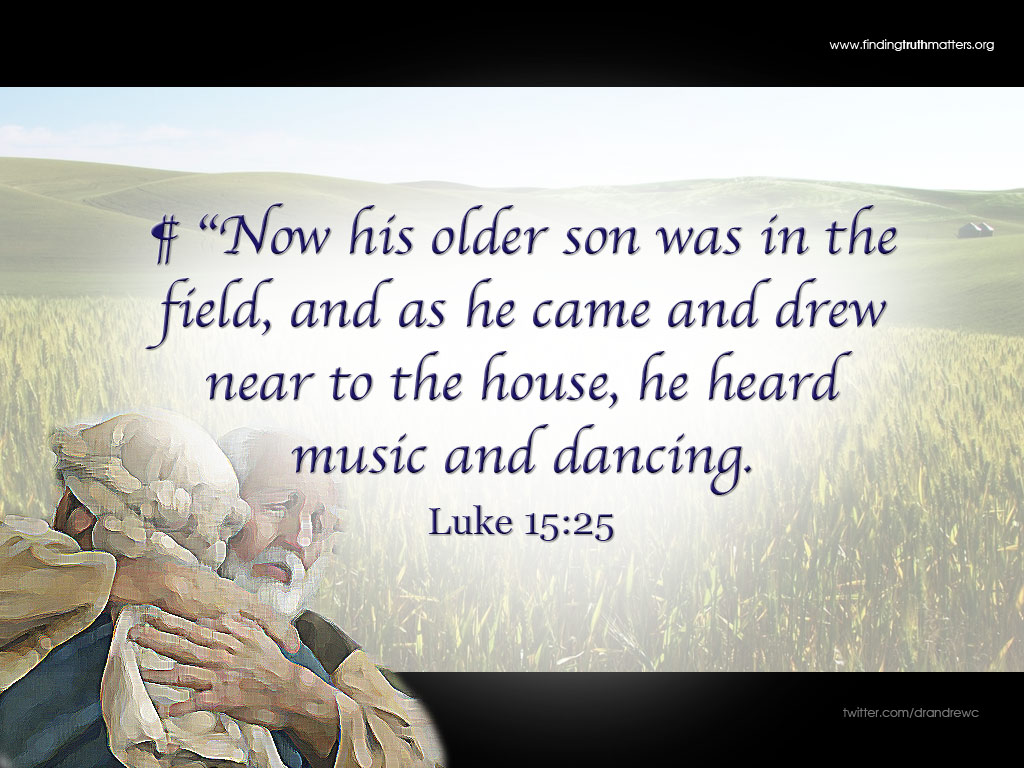 “Now his older son was in the field, and as he came and drew near to the house, he heard music and dancing. -Luke 15:25