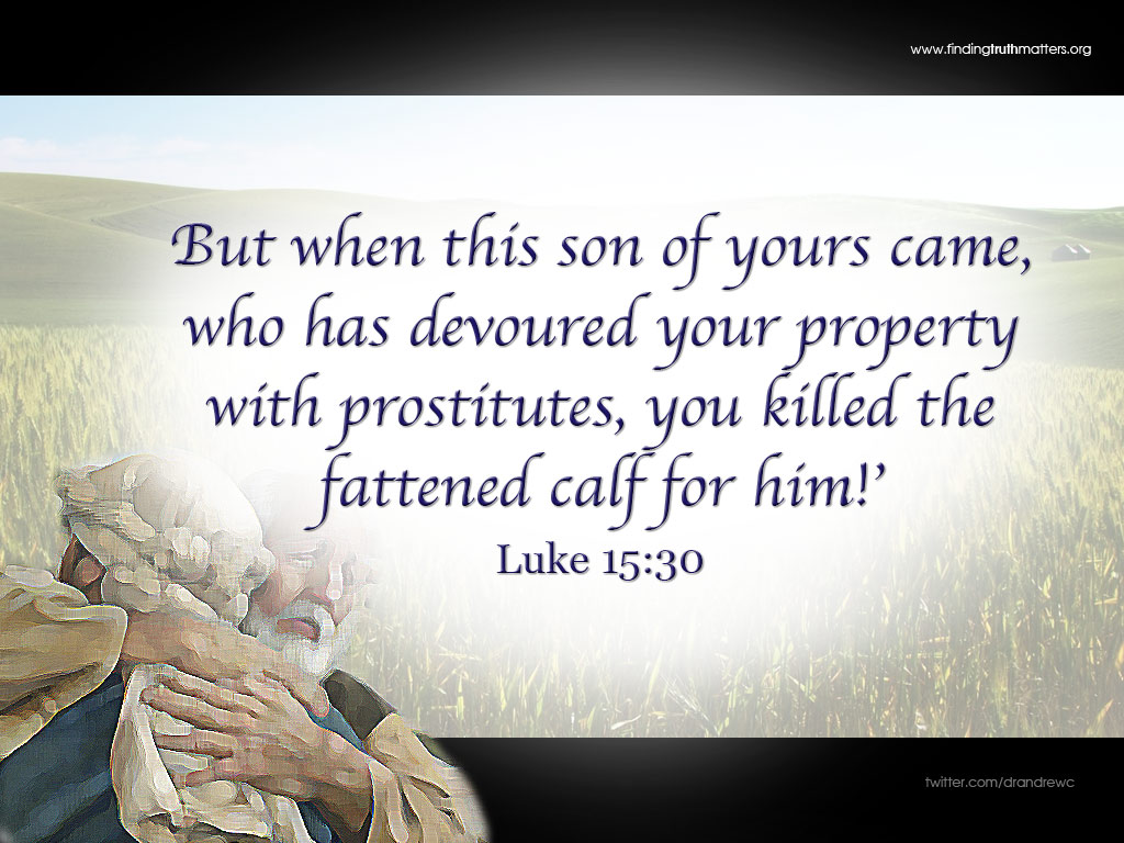But when this son of yours came, who has devoured your property with prostitutes, you killed the fattened calf for him!’ -Luke 15:30