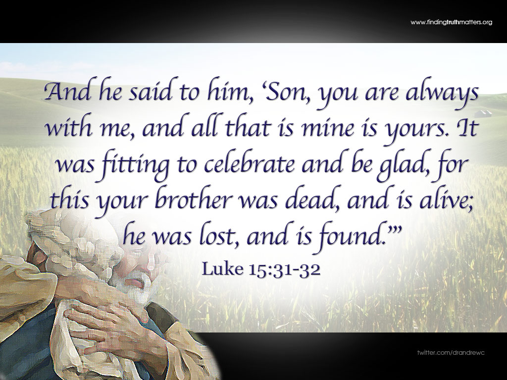 And he said to him, ‘Son, you are always with me, and all that is mine is yours. It was fitting to celebrate and be glad, for this your brother was dead, and is alive; he was lost, and is found.’” -Luke 15:31-32