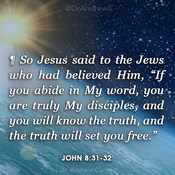 John 8:31 ¶ So Jesus said to the Jews who had believed him, “If you abide in my word, you are truly my disciples, John 8:32 and you will know the truth, and the truth will set you free.”